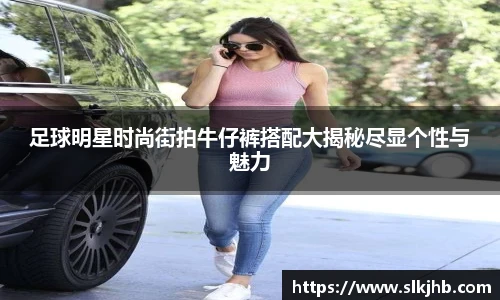 足球明星时尚街拍牛仔裤搭配大揭秘尽显个性与魅力